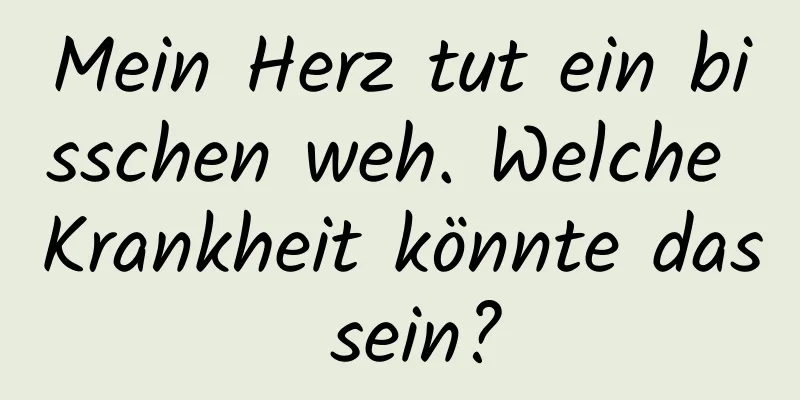 Mein Herz tut ein bisschen weh. Welche Krankheit könnte das sein?
