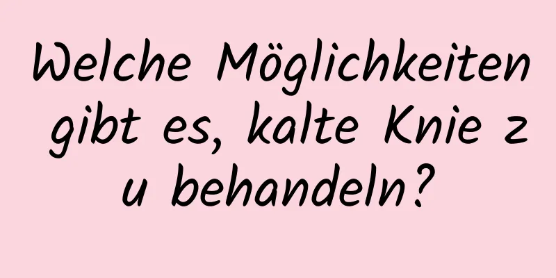 Welche Möglichkeiten gibt es, kalte Knie zu behandeln?