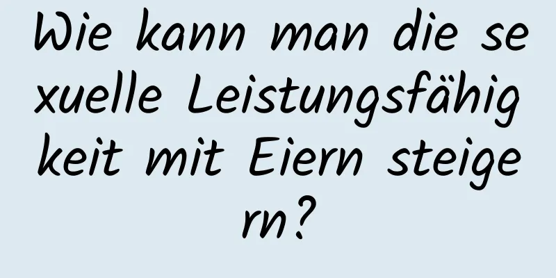Wie kann man die sexuelle Leistungsfähigkeit mit Eiern steigern?