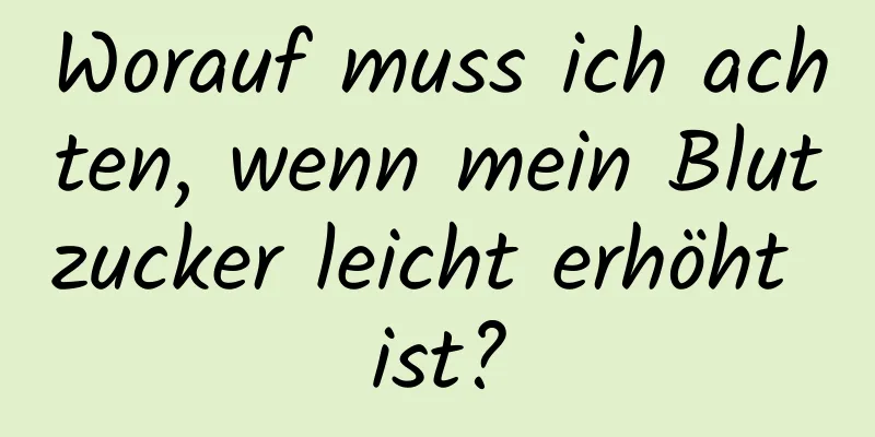 Worauf muss ich achten, wenn mein Blutzucker leicht erhöht ist?
