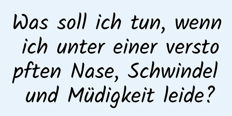 Was soll ich tun, wenn ich unter einer verstopften Nase, Schwindel und Müdigkeit leide?