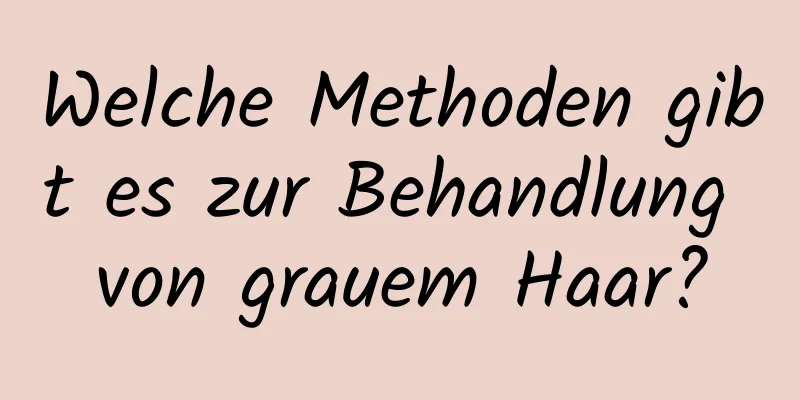 Welche Methoden gibt es zur Behandlung von grauem Haar?