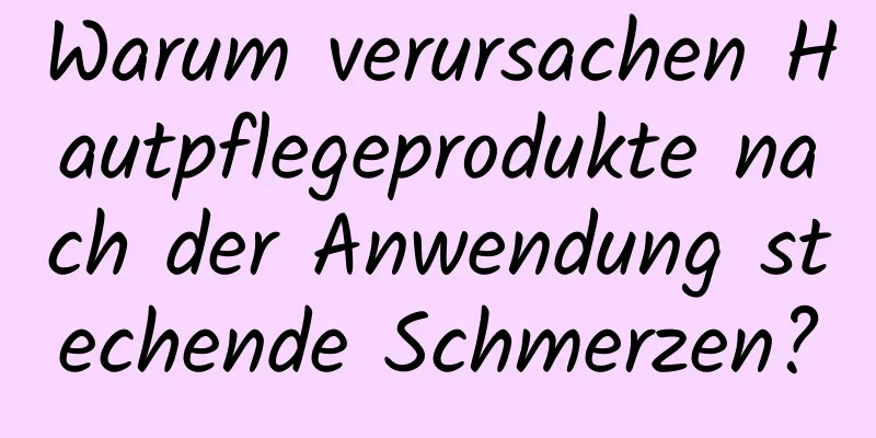 Warum verursachen Hautpflegeprodukte nach der Anwendung stechende Schmerzen?
