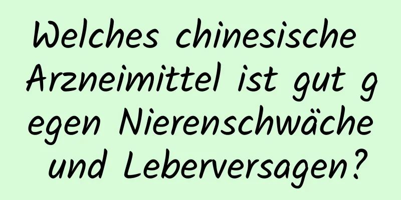 Welches chinesische Arzneimittel ist gut gegen Nierenschwäche und Leberversagen?