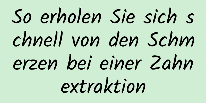 So erholen Sie sich schnell von den Schmerzen bei einer Zahnextraktion