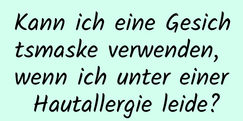 Kann ich eine Gesichtsmaske verwenden, wenn ich unter einer Hautallergie leide?