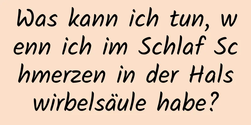Was kann ich tun, wenn ich im Schlaf Schmerzen in der Halswirbelsäule habe?