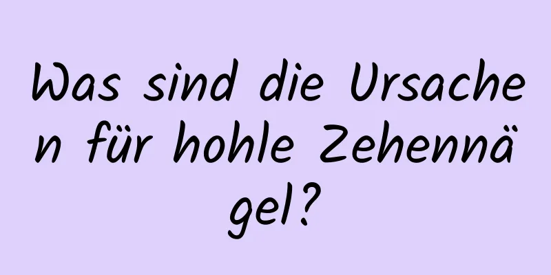 Was sind die Ursachen für hohle Zehennägel?