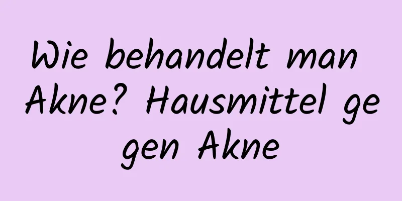 Wie behandelt man Akne? Hausmittel gegen Akne