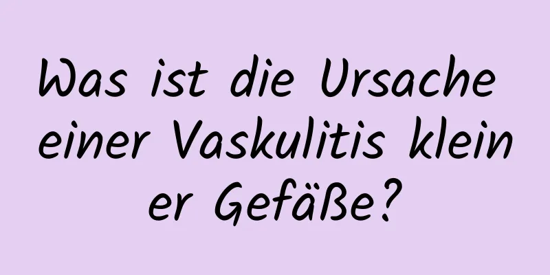 Was ist die Ursache einer Vaskulitis kleiner Gefäße?