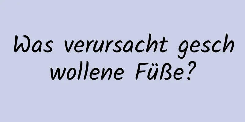 Was verursacht geschwollene Füße?