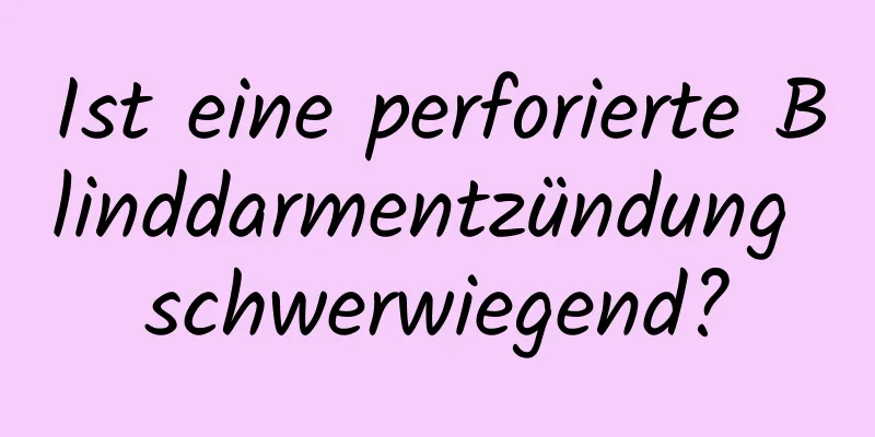 Ist eine perforierte Blinddarmentzündung schwerwiegend?