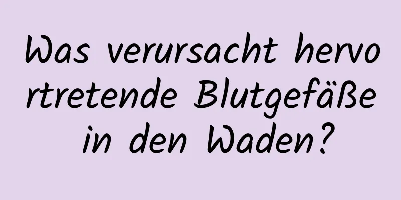 Was verursacht hervortretende Blutgefäße in den Waden?