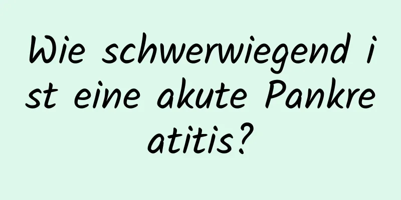 Wie schwerwiegend ist eine akute Pankreatitis?