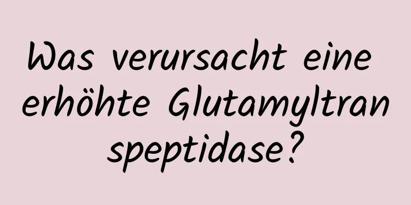 Was verursacht eine erhöhte Glutamyltranspeptidase?