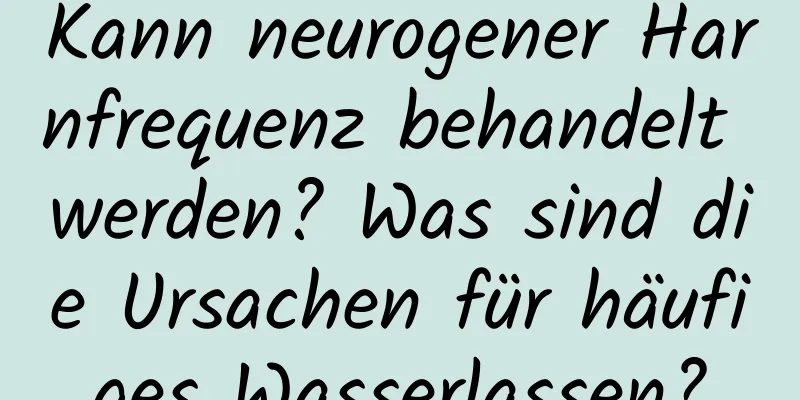 Kann neurogener Harnfrequenz behandelt werden? Was sind die Ursachen für häufiges Wasserlassen?