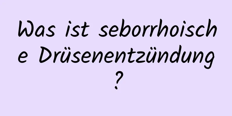 Was ist seborrhoische Drüsenentzündung?
