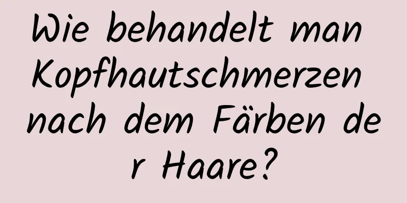 Wie behandelt man Kopfhautschmerzen nach dem Färben der Haare?