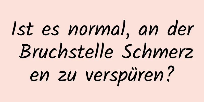 Ist es normal, an der Bruchstelle Schmerzen zu verspüren?