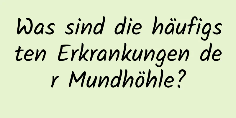 Was sind die häufigsten Erkrankungen der Mundhöhle?