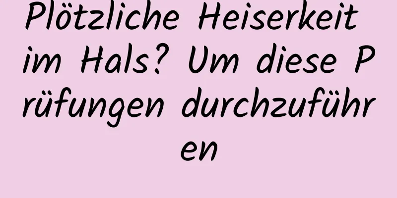 Plötzliche Heiserkeit im Hals? Um diese Prüfungen durchzuführen