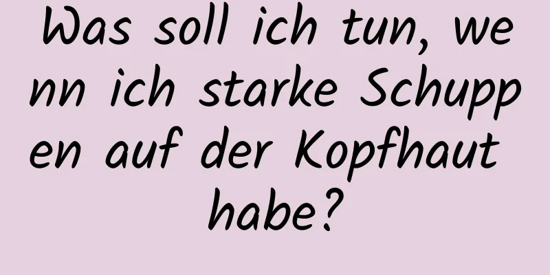 Was soll ich tun, wenn ich starke Schuppen auf der Kopfhaut habe?