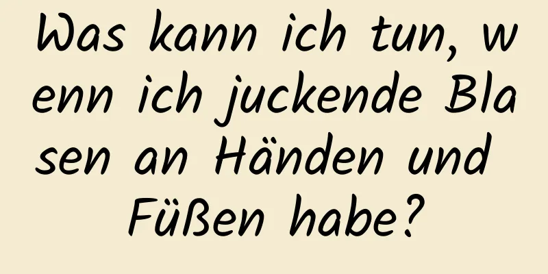 Was kann ich tun, wenn ich juckende Blasen an Händen und Füßen habe?