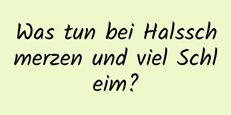 Was tun bei Halsschmerzen und viel Schleim?