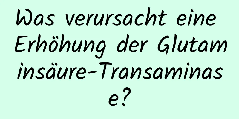 Was verursacht eine Erhöhung der Glutaminsäure-Transaminase?