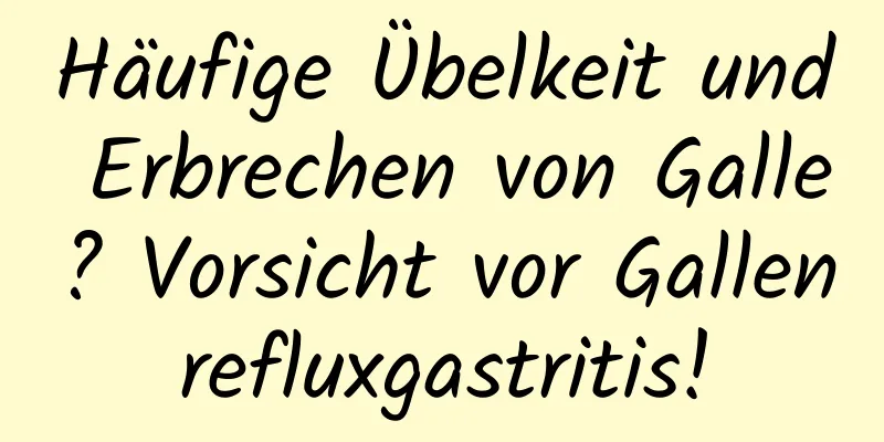 Häufige Übelkeit und Erbrechen von Galle? Vorsicht vor Gallenrefluxgastritis!