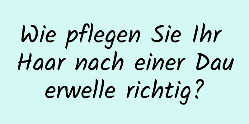 Wie pflegen Sie Ihr Haar nach einer Dauerwelle richtig?