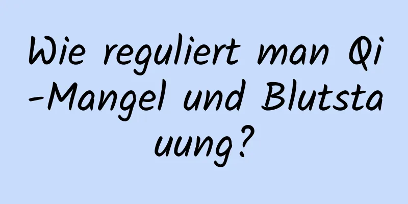 Wie reguliert man Qi-Mangel und Blutstauung?