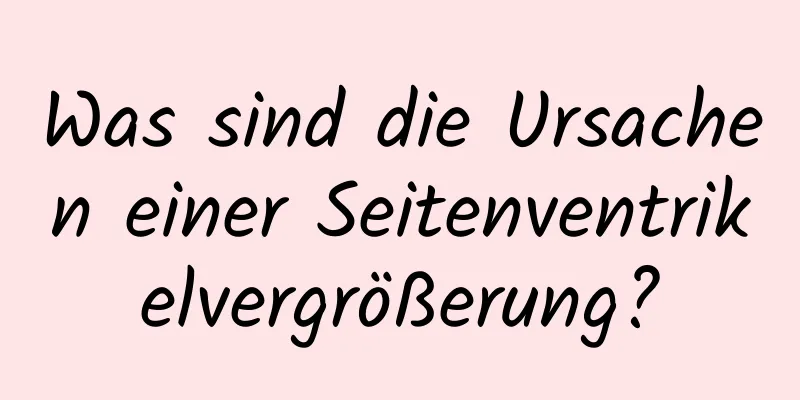 Was sind die Ursachen einer Seitenventrikelvergrößerung?