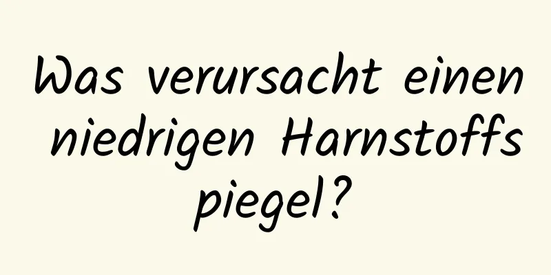 Was verursacht einen niedrigen Harnstoffspiegel?