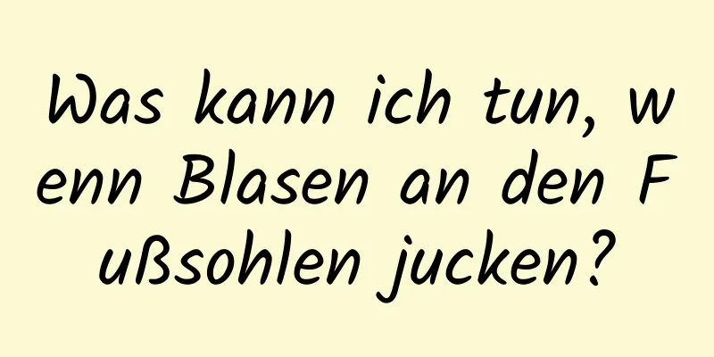 Was kann ich tun, wenn Blasen an den Fußsohlen jucken?