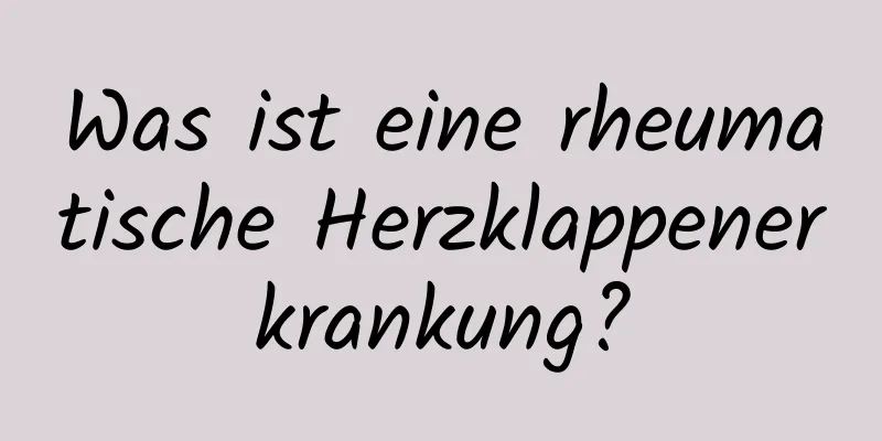 Was ist eine rheumatische Herzklappenerkrankung?