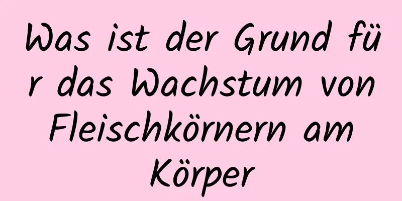 Was ist der Grund für das Wachstum von Fleischkörnern am Körper