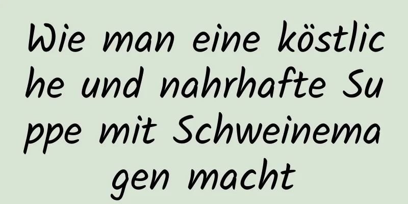 Wie man eine köstliche und nahrhafte Suppe mit Schweinemagen macht
