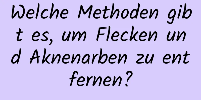Welche Methoden gibt es, um Flecken und Aknenarben zu entfernen?