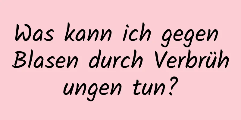 Was kann ich gegen Blasen durch Verbrühungen tun?