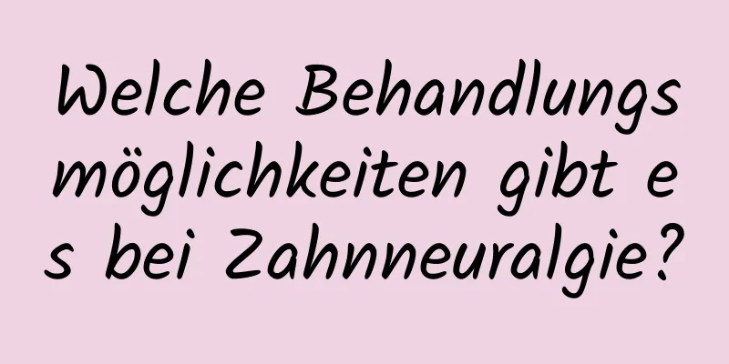 Welche Behandlungsmöglichkeiten gibt es bei Zahnneuralgie?