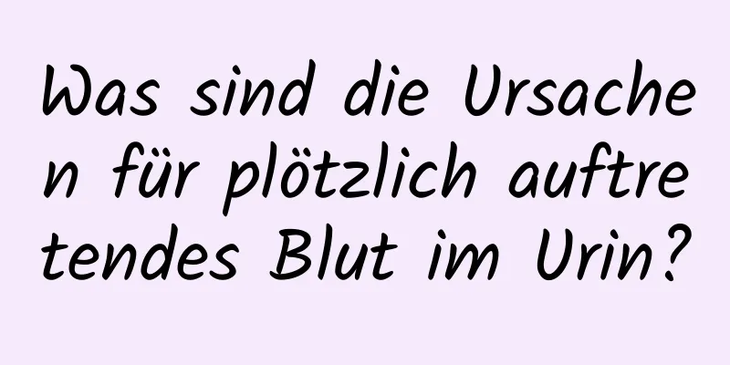 Was sind die Ursachen für plötzlich auftretendes Blut im Urin?