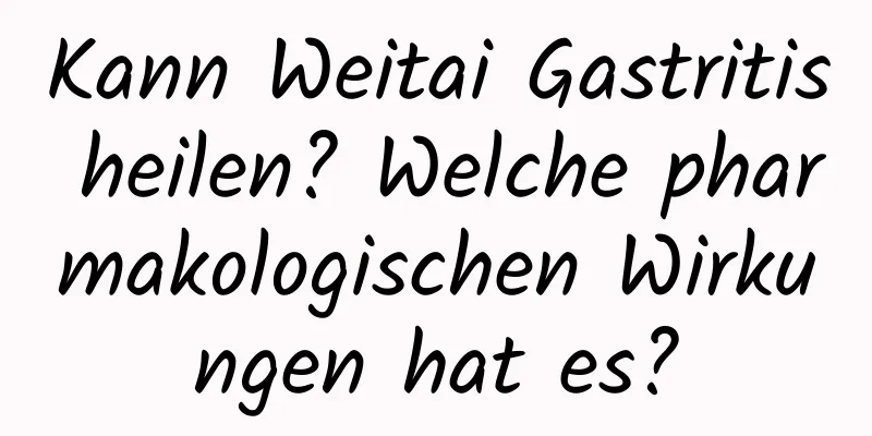 Kann Weitai Gastritis heilen? Welche pharmakologischen Wirkungen hat es?