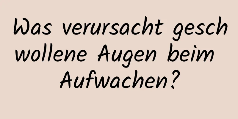 Was verursacht geschwollene Augen beim Aufwachen?