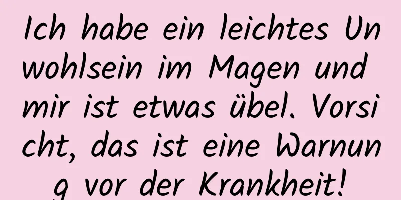 Ich habe ein leichtes Unwohlsein im Magen und mir ist etwas übel. Vorsicht, das ist eine Warnung vor der Krankheit!