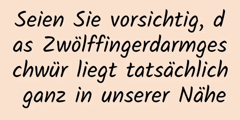 Seien Sie vorsichtig, das Zwölffingerdarmgeschwür liegt tatsächlich ganz in unserer Nähe