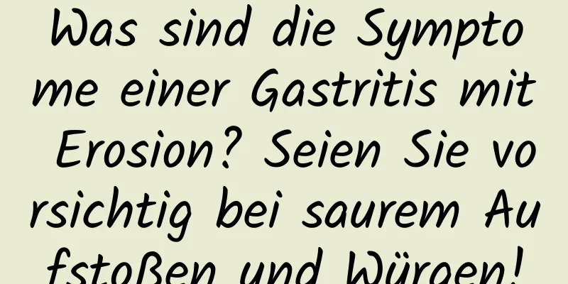 Was sind die Symptome einer Gastritis mit Erosion? Seien Sie vorsichtig bei saurem Aufstoßen und Würgen!