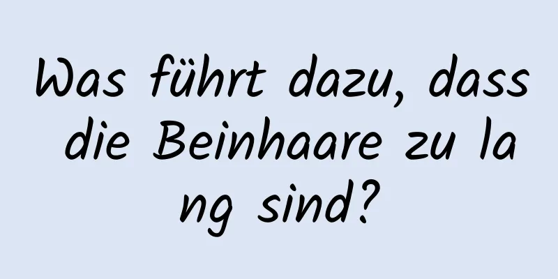 Was führt dazu, dass die Beinhaare zu lang sind?