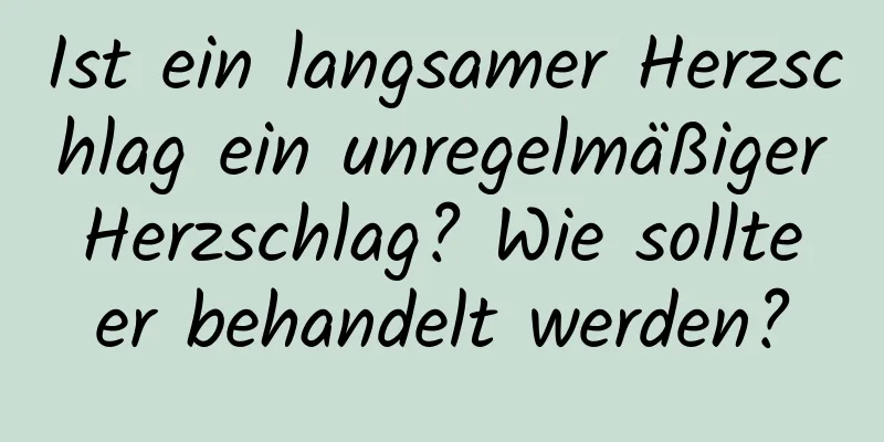 Ist ein langsamer Herzschlag ein unregelmäßiger Herzschlag? Wie sollte er behandelt werden?
