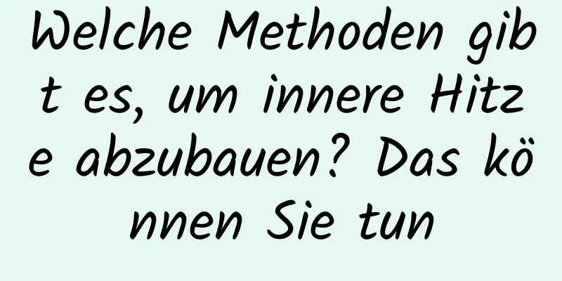 Welche Methoden gibt es, um innere Hitze abzubauen? Das können Sie tun